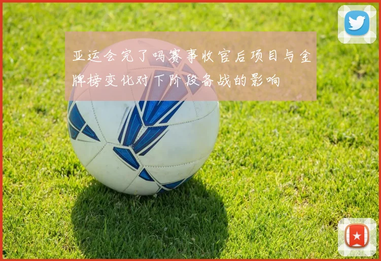 亚运会完了吗赛事收官后项目与金牌榜变化对下阶段备战的影响