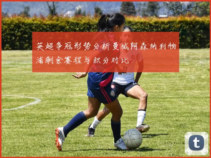 英超争冠形势分析曼城阿森纳利物浦剩余赛程与积分对比