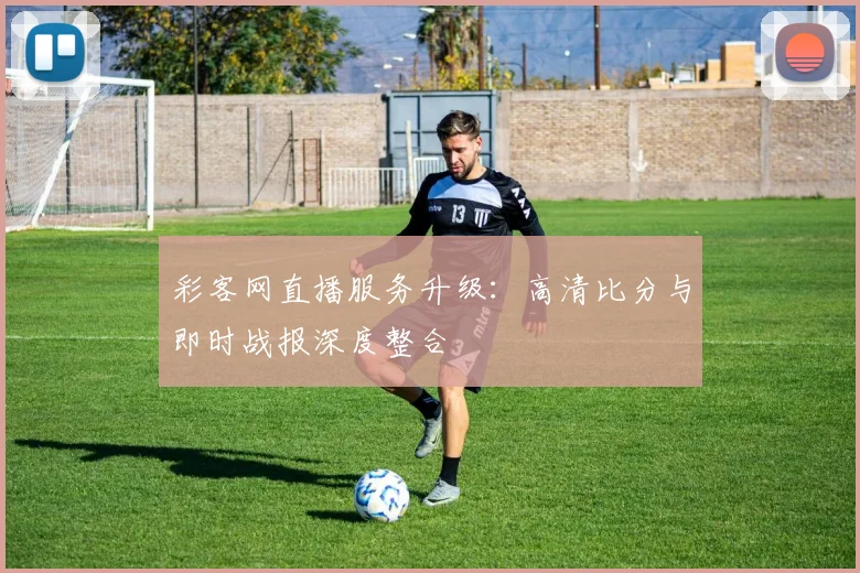 彩客网直播服务升级：高清比分与即时战报深度整合