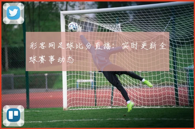 彩客网足球比分直播：实时更新全球赛事动态