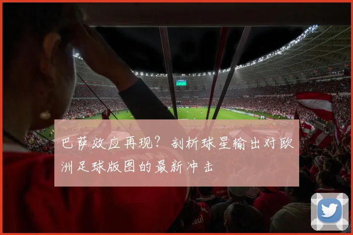 巴萨效应再现？剖析球星输出对欧洲足球版图的最新冲击