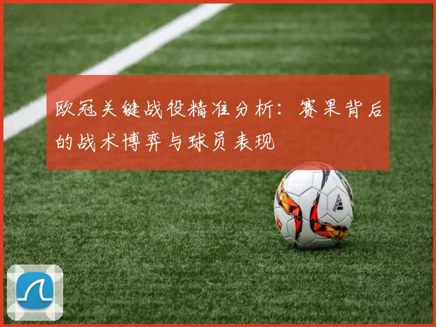 欧冠关键战役精准分析：赛果背后的战术博弈与球员表现