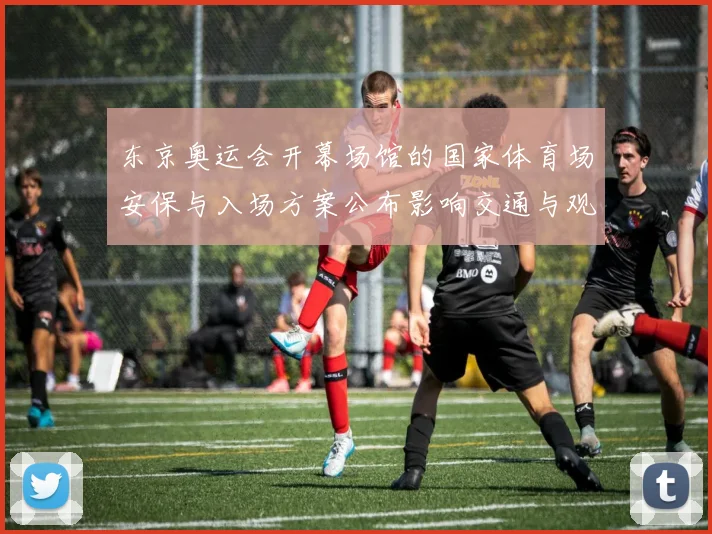 东京奥运会开幕场馆的国家体育场安保与入场方案公布影响交通与观赛体验