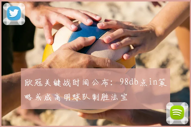 欧冠关键战时间公布：98db点in策略或成高明球队制胜法宝