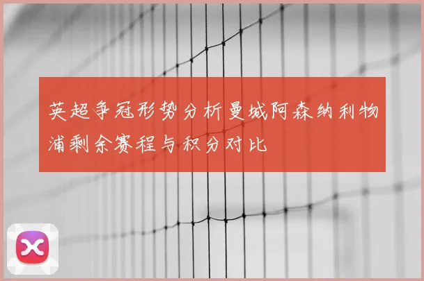英超争冠形势分析曼城阿森纳利物浦剩余赛程与积分对比