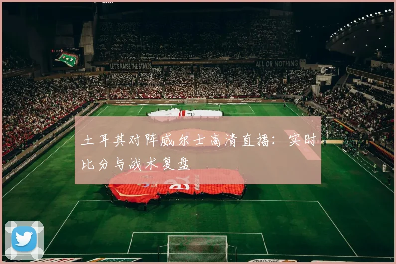 土耳其对阵威尔士高清直播:实时比分与战术复盘