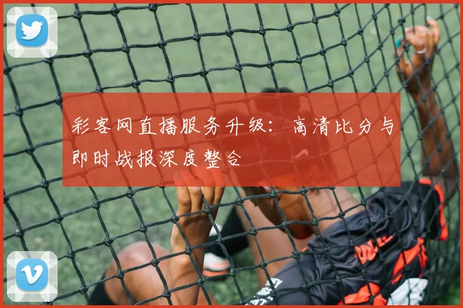 彩客网直播服务升级：高清比分与即时战报深度整合