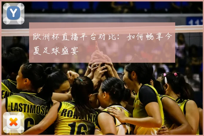 欧洲杯直播平台对比:如何畅享今夏足球盛宴