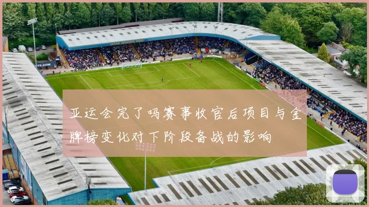 亚运会完了吗赛事收官后项目与金牌榜变化对下阶段备战的影响