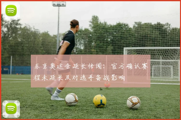 东京奥运会延长传闻：官方确认赛程未延长及对选手备战影响