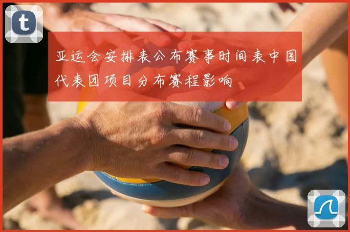 亚运会安排表公布赛事时间表中国代表团项目分布赛程影响